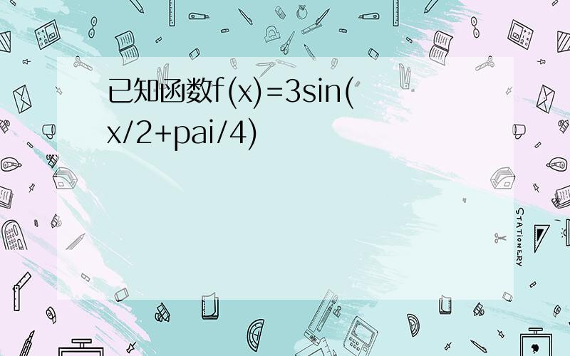 已知函数f(x)=3sin(x/2+pai/4)