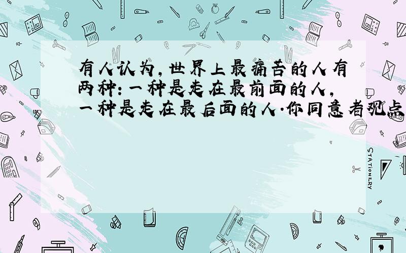 有人认为,世界上最痛苦的人有两种：一种是走在最前面的人,一种是走在最后面的人.你同意者观点吗?