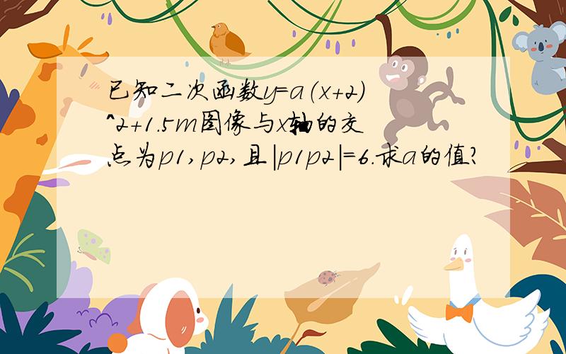 已知二次函数y=a（x+2）^2+1.5m图像与x轴的交点为p1,p2,且|p1p2|=6.求a的值?