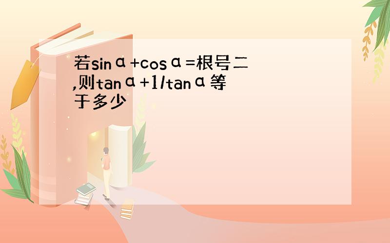 若sinα+cosα=根号二,则tanα+1/tanα等于多少