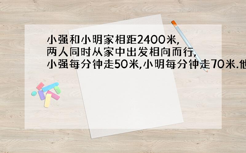 小强和小明家相距2400米,两人同时从家中出发相向而行,小强每分钟走50米,小明每分钟走70米.他们经过多长时间相遇?(