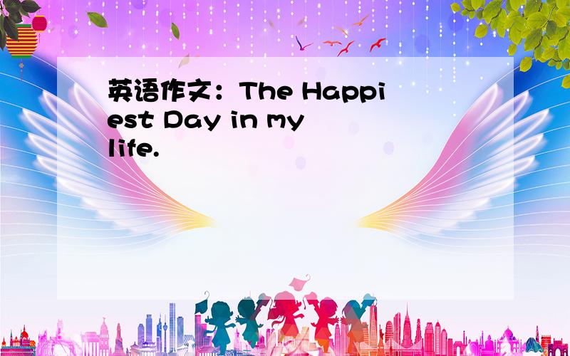 英语作文：The Happiest Day in my life.