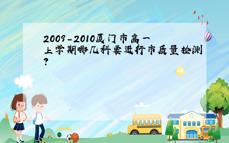 2009-2010厦门市高一上学期哪几科要进行市质量检测?