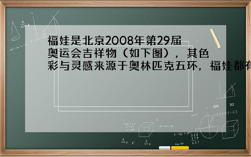 福娃是北京2008年第29届奥运会吉祥物（如下图），其色彩与灵感来源于奥林匹克五环，福娃都有一个琅琅上口的名字：“贝贝”