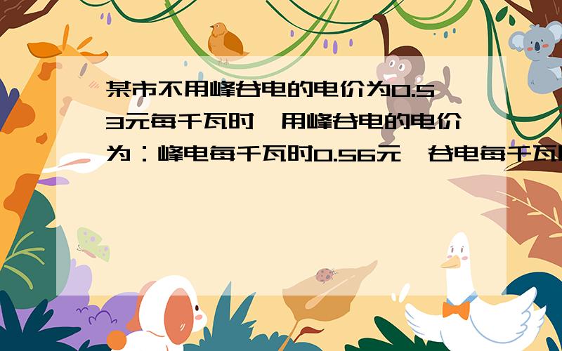 某市不用峰谷电的电价为0.53元每千瓦时,用峰谷电的电价为：峰电每千瓦时0.56元,谷电每千瓦时0.28元.小春家峰电,