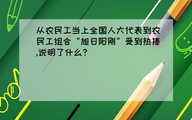 从农民工当上全国人大代表到农民工组合“旭日阳刚”受到热捧,说明了什么?