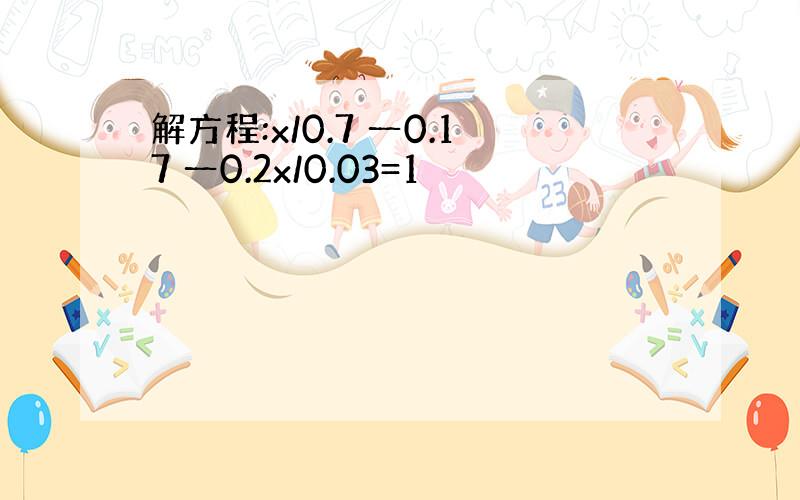 解方程:x/0.7 一0.17 一0.2x/0.03=1