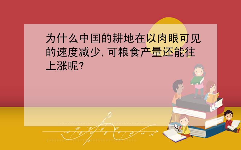 为什么中国的耕地在以肉眼可见的速度减少,可粮食产量还能往上涨呢?