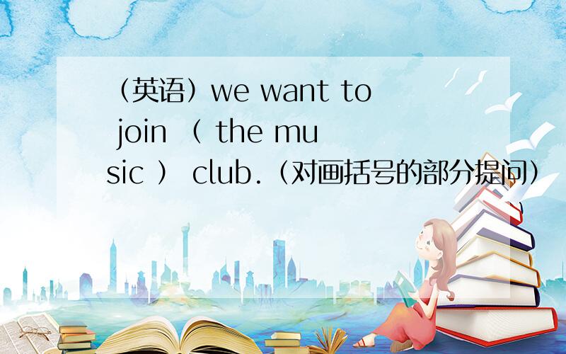 （英语）we want to join （ the music ） club.（对画括号的部分提问）