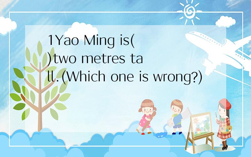 1Yao Ming is( )two metres tall.(Which one is wrong?)