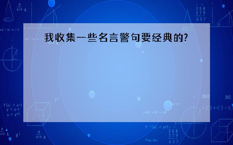 我收集一些名言警句要经典的?