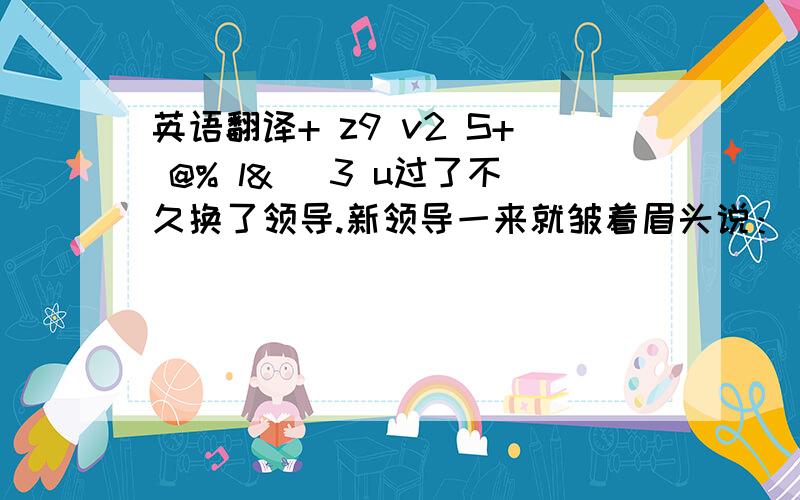 英语翻译+ z9 v2 S+ @% l& |3 u过了不久换了领导.新领导一来就皱着眉头说：“怎么把门留在东边呢?这不是