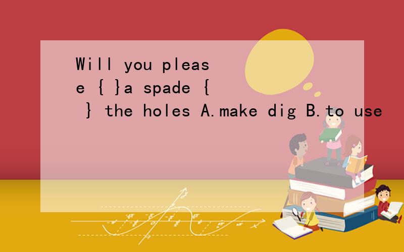 Will you please { }a spade { } the holes A.make dig B.to use