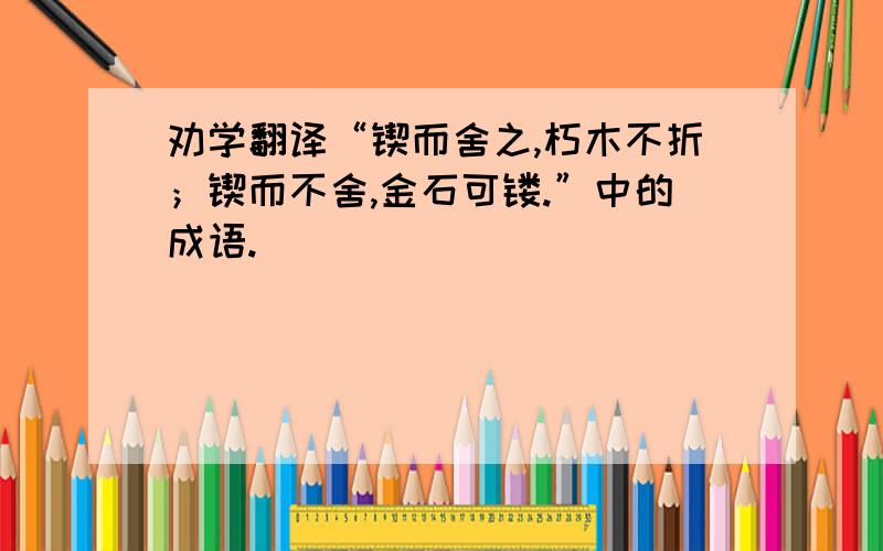 劝学翻译“锲而舍之,朽木不折；锲而不舍,金石可镂.”中的成语.