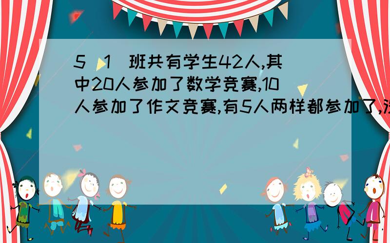 5（1）班共有学生42人,其中20人参加了数学竞赛,10人参加了作文竞赛,有5人两样都参加了,没有参加这两项