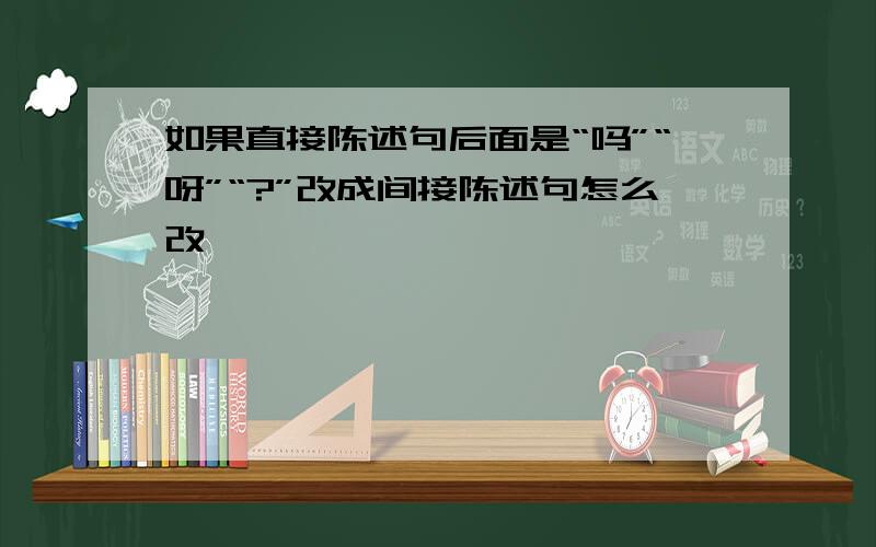 如果直接陈述句后面是“吗”“呀”“?”改成间接陈述句怎么改