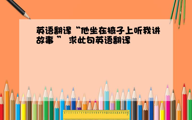 英语翻译“他坐在椅子上听我讲故事 ” 求此句英语翻译