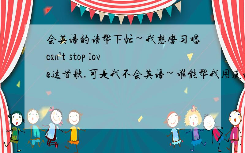 会英语的请帮下忙~我想学习唱can't stop love这首歌,可是我不会英语~谁能帮我用汉语翻译下音标啊