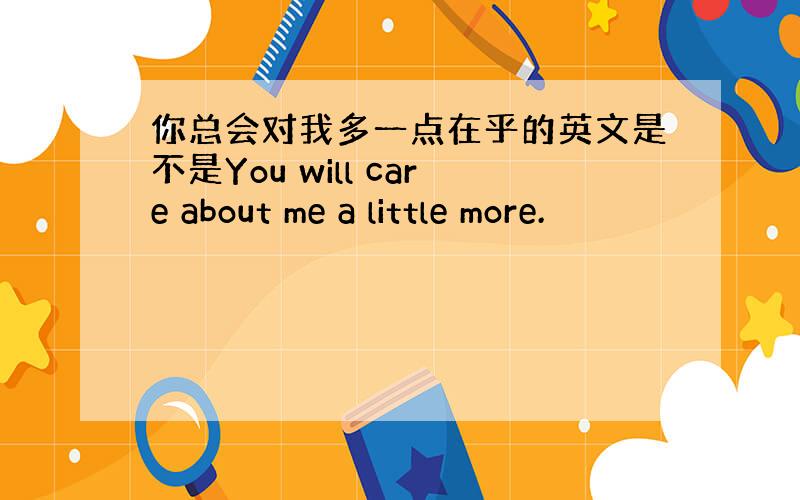 你总会对我多一点在乎的英文是不是You will care about me a little more.