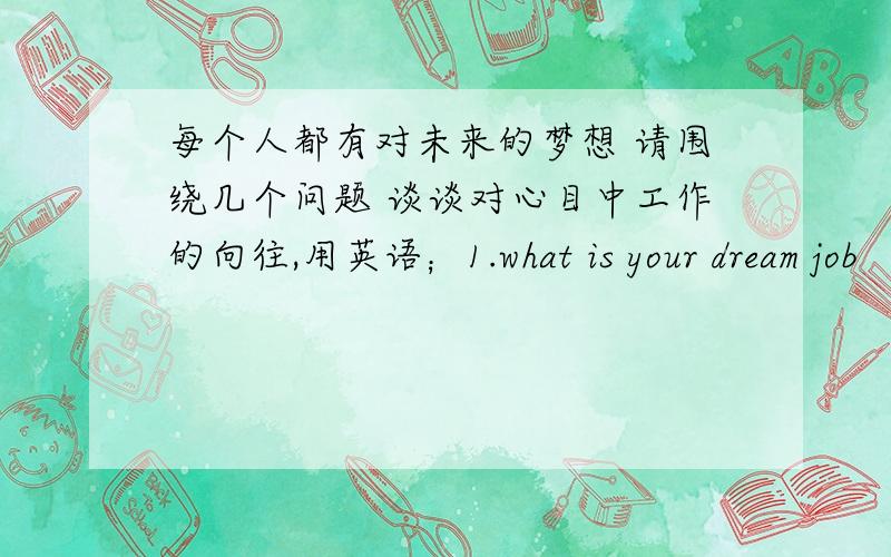 每个人都有对未来的梦想 请围绕几个问题 谈谈对心目中工作的向往,用英语；1.what is your dream job