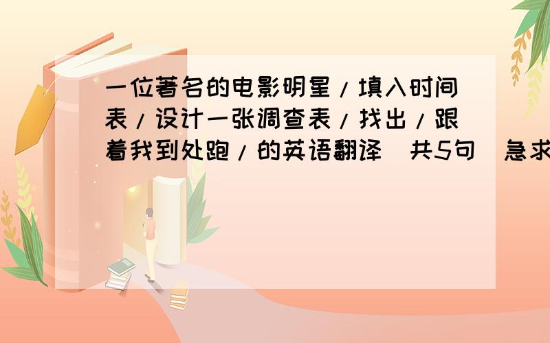 一位著名的电影明星/填入时间表/设计一张调查表/找出/跟着我到处跑/的英语翻译（共5句)急求急求急求急求