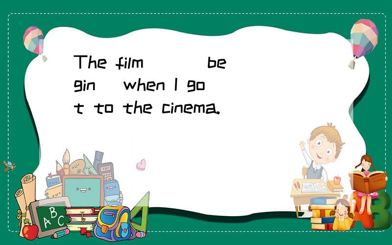 The film__ [begin] when I got to the cinema.