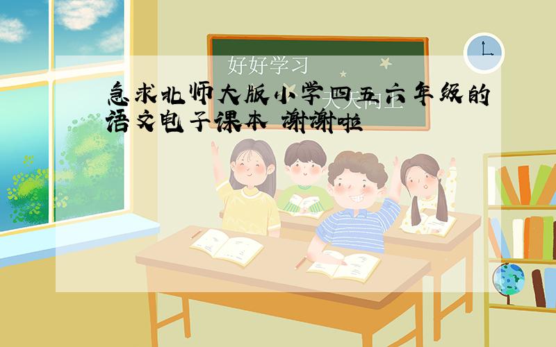 急求北师大版小学四五六年级的语文电子课本 谢谢啦