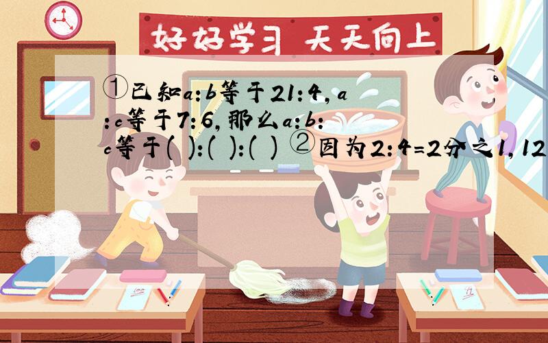 ①已知a:b等于21:4,a:c等于7:6,那么a:b:c等于( ):( ):( ) ②因为2:4=2分之1,12.5%