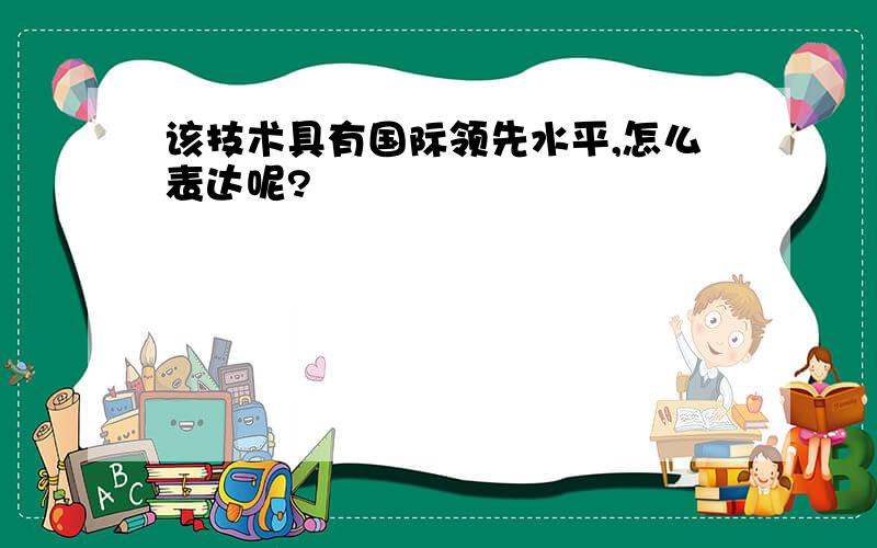 该技术具有国际领先水平,怎么表达呢?