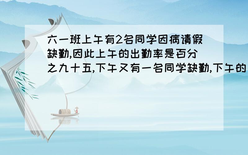 六一班上午有2名同学因病请假缺勤,因此上午的出勤率是百分之九十五,下午又有一名同学缺勤,下午的出勤