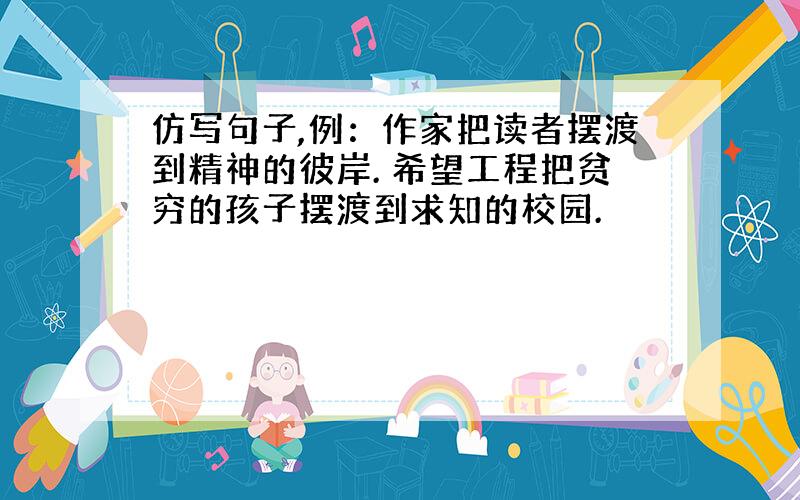 仿写句子,例：作家把读者摆渡到精神的彼岸. 希望工程把贫穷的孩子摆渡到求知的校园.