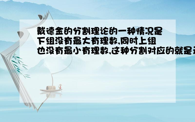 戴德金的分割理论的一种情况是下组没有最大有理数,同时上组也没有最小有理数,这种分割对应的就是无理数.我有个地方想不通,比