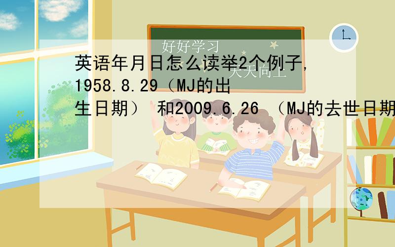 英语年月日怎么读举2个例子,1958.8.29（MJ的出生日期） 和2009.6.26 （MJ的去世日期）