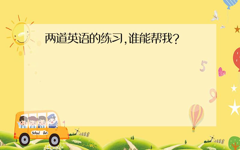 两道英语的练习,谁能帮我?