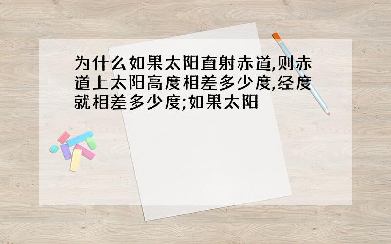 为什么如果太阳直射赤道,则赤道上太阳高度相差多少度,经度就相差多少度;如果太阳