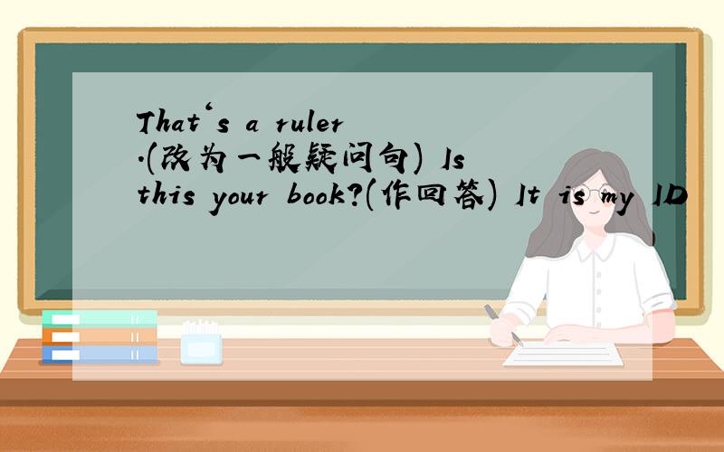 That‘s a ruler.(改为一般疑问句) Is this your book?(作回答) It is my ID