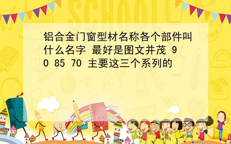 铝合金门窗型材名称各个部件叫什么名字 最好是图文并茂 90 85 70 主要这三个系列的