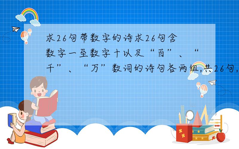 求26句带数字的诗求26句含数字一至数字十以及“百”、“千”、“万”数词的诗句各两组,共26句,并标明出处及数字所表达的