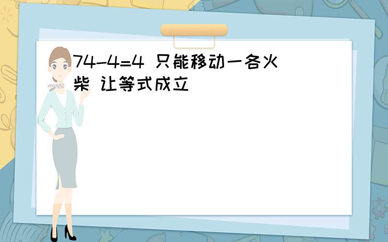 74-4=4 只能移动一各火柴 让等式成立