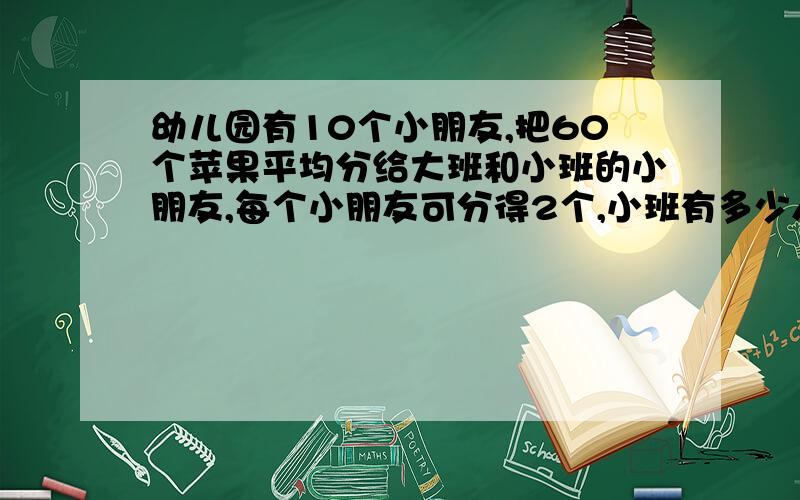 幼儿园有10个小朋友,把60个苹果平均分给大班和小班的小朋友,每个小朋友可分得2个,小班有多少人?