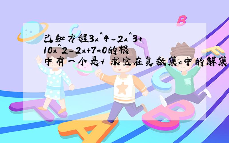 己知方程3x^4-2x^3+10x^2-2x+7=0的根中有一个是i 求它在复数集c中的解集