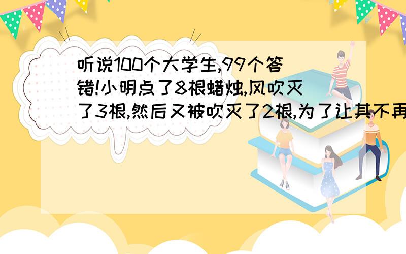 听说100个大学生,99个答错!小明点了8根蜡烛,风吹灭了3根,然后又被吹灭了2根,为了让其不再吹灭,小明关住了窗户,蜡