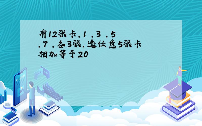 有12张卡,1 ,3 ,5 ,7 ,各3张,选任意5张卡相加等于20