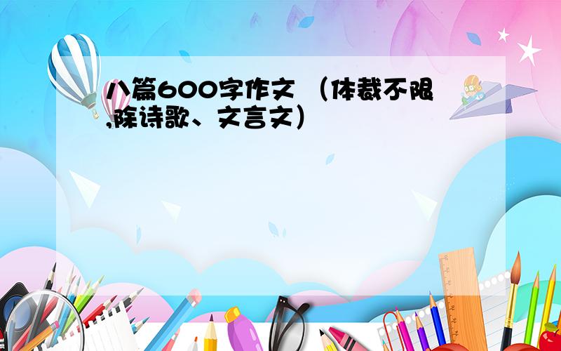 八篇600字作文 （体裁不限,除诗歌、文言文）