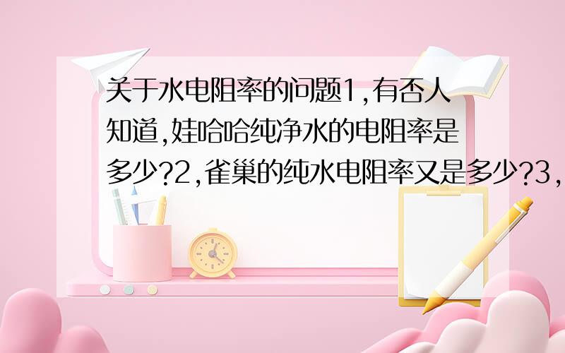 关于水电阻率的问题1,有否人知道,娃哈哈纯净水的电阻率是多少?2,雀巢的纯水电阻率又是多少?3,市场上买的到得水那种能达