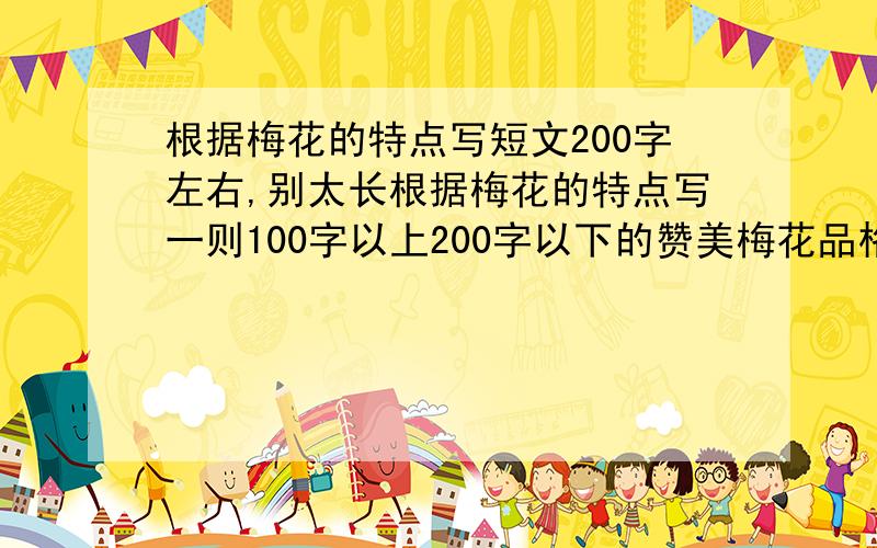 根据梅花的特点写短文200字左右,别太长根据梅花的特点写一则100字以上200字以下的赞美梅花品格的短文