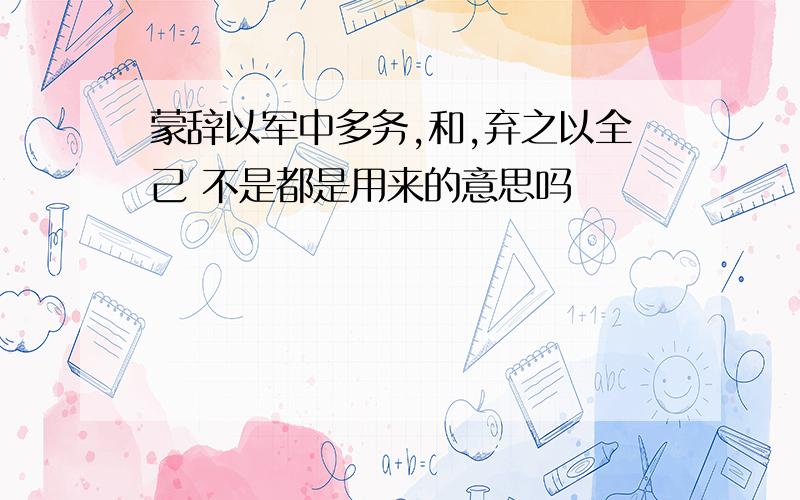 蒙辞以军中多务,和,弃之以全己 不是都是用来的意思吗