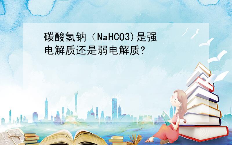 碳酸氢钠（NaHCO3)是强电解质还是弱电解质?