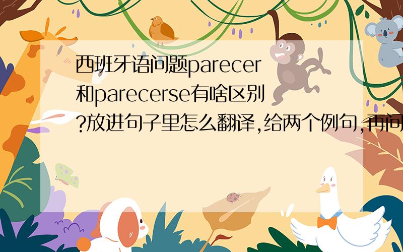 西班牙语问题parecer 和parecerse有啥区别?放进句子里怎么翻译,给两个例句,再问一下parecer 和gu