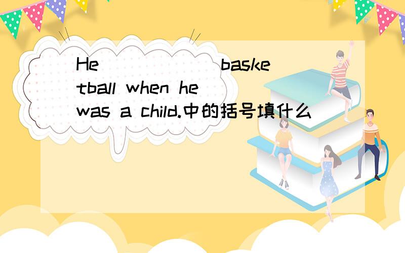 He ()()()basketball when he was a child.中的括号填什么